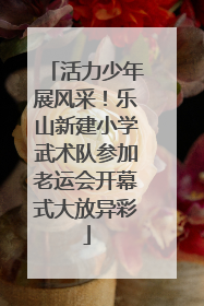 活力少年展风采！乐山新建小学武术队参加老运会开幕式大放异彩