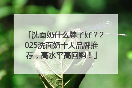 洗面奶什么牌子好？2025洗面奶十大品牌推荐，高水平高回购！
