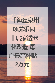 海丝泉州 颐养乐园丨居家适老化改造 每户最高补贴2万元
