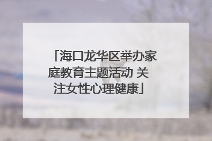 海口龙华区举办家庭教育主题活动 关注女性心理健康