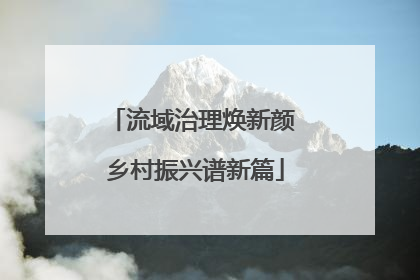 流域治理焕新颜 乡村振兴谱新篇