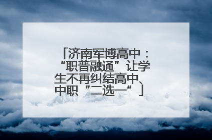 济南军博高中：“职普融通”让学生不再纠结高中、中职“二选一”
