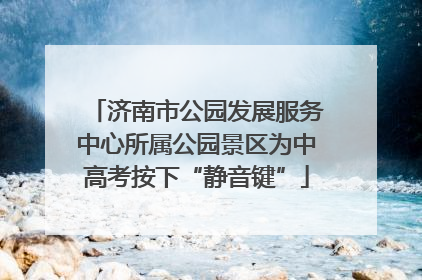 济南市公园发展服务中心所属公园景区为中高考按下“静音键”