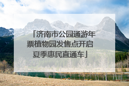 济南市公园通游年票植物园发售点开启夏季惠民直通车
