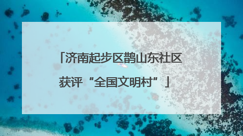 济南起步区鹊山东社区获评“全国文明村”