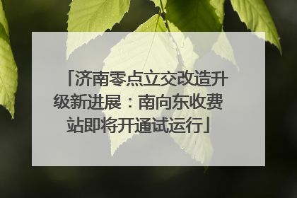 济南零点立交改造升级新进展：南向东收费站即将开通试运行