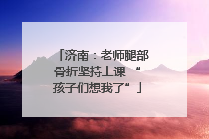 济南：老师腿部骨折坚持上课 “孩子们想我了”