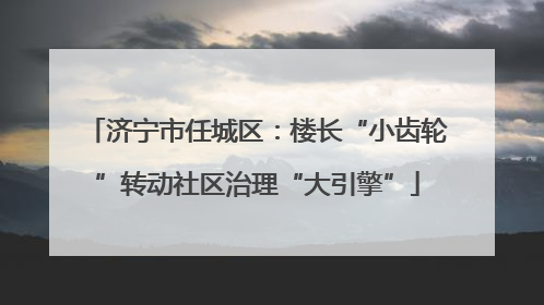 济宁市任城区：楼长“小齿轮”转动社区治理“大引擎”