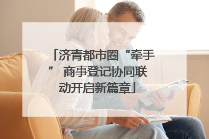 济青都市圈“牵手” 商事登记协同联动开启新篇章
