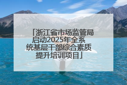 浙江省市场监管局启动2025年全系统基层干部综合素质提升培训项目