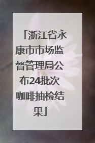浙江省永康市市场监督管理局公布24批次咖啡抽检结果