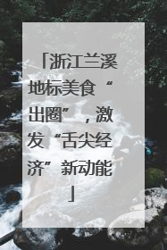 浙江兰溪地标美食“出圈”，激发“舌尖经济”新动能