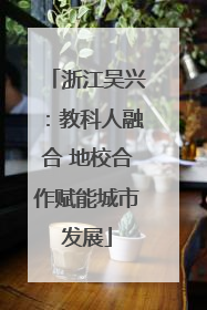 浙江吴兴：教科人融合 地校合作赋能城市发展