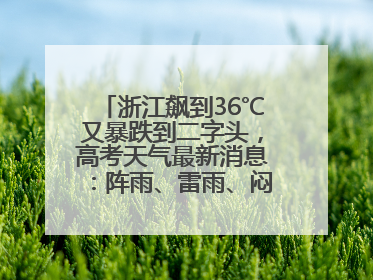 浙江飙到36℃又暴跌到二字头，高考天气最新消息：阵雨、雷雨、闷热一样不少