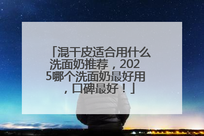 混干皮适合用什么洗面奶推荐，2025哪个洗面奶最好用，口碑最好！
