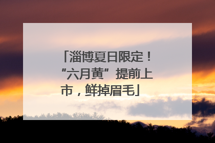 淄博夏日限定！“六月黄”提前上市，鲜掉眉毛