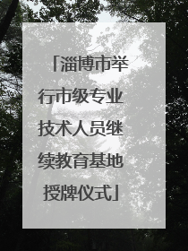 淄博市举行市级专业技术人员继续教育基地授牌仪式