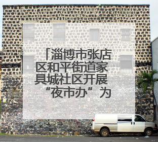 淄博市张店区和平街道家具城社区开展“夜市办”为民服务零距离活动
