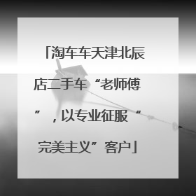 淘车车天津北辰店二手车“老师傅”，以专业征服“完美主义”客户