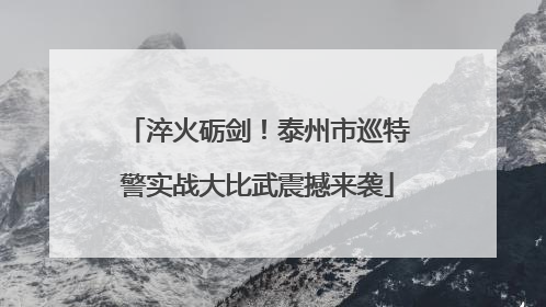 淬火砺剑！泰州市巡特警实战大比武震撼来袭