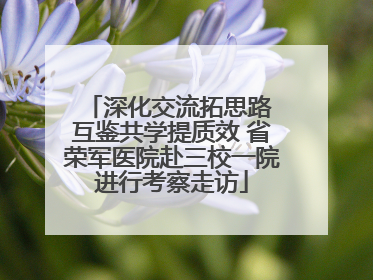 深化交流拓思路 互鉴共学提质效 省荣军医院赴三校一院进行考察走访