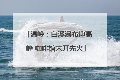 温岭：白溪瀑布迎高峰 咖啡馆未开先火