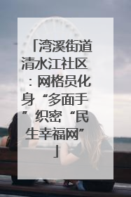 湾溪街道清水江社区：网格员化身“多面手”织密“民生幸福网”