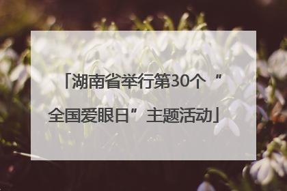 湖南省举行第30个“全国爱眼日”主题活动