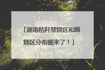 湖南秸秆禁烧区和限烧区分布图来了！