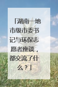 湖南一地市级市委书记与环保志愿者座谈，都交流了什么？