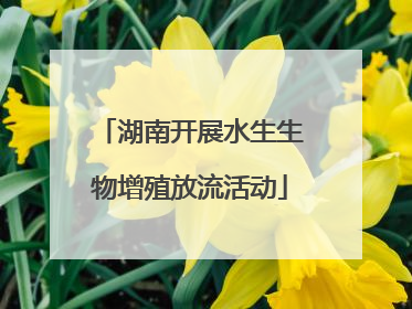 湖南开展水生生物增殖放流活动