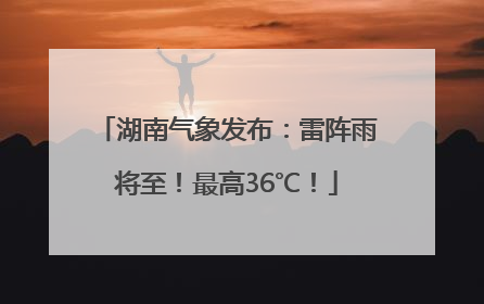 湖南气象发布：雷阵雨将至！最高36℃！