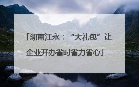 湖南江永：“大礼包”让企业开办省时省力省心