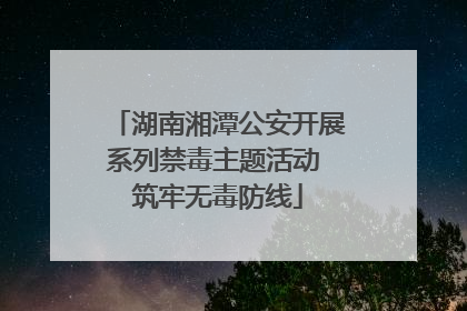 湖南湘潭公安开展系列禁毒主题活动 筑牢无毒防线
