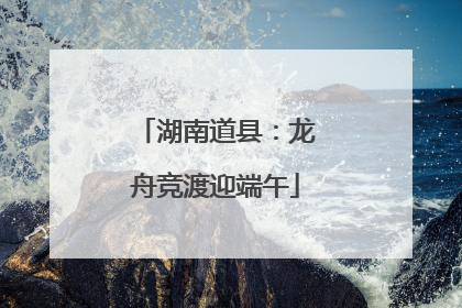 湖南道县：龙舟竞渡迎端午