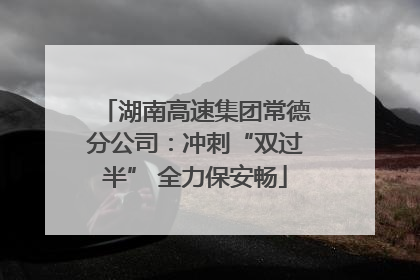 湖南高速集团常德分公司：冲刺“双过半” 全力保安畅
