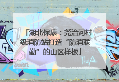 湖北保康：尧治河村级消防站打造“防消联勤”的山区样板