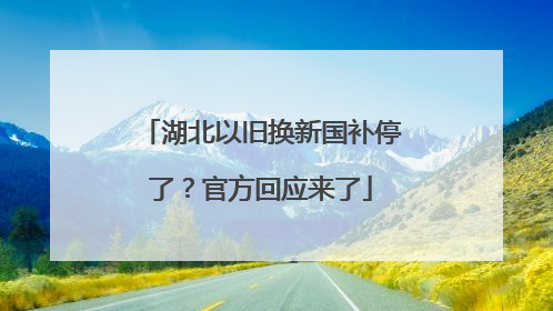 湖北以旧换新国补停了？官方回应来了