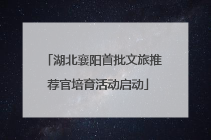 湖北襄阳首批文旅推荐官培育活动启动