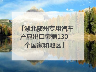 湖北随州专用汽车产品出口覆盖130个国家和地区