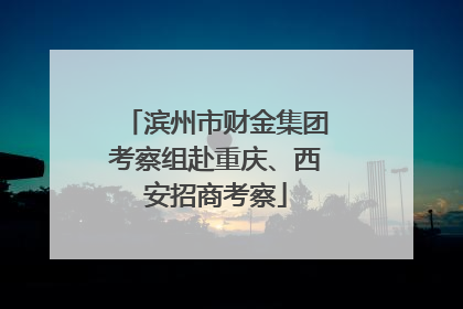 滨州市财金集团考察组赴重庆、西安招商考察