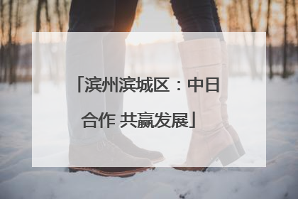 滨州滨城区：中日合作 共赢发展