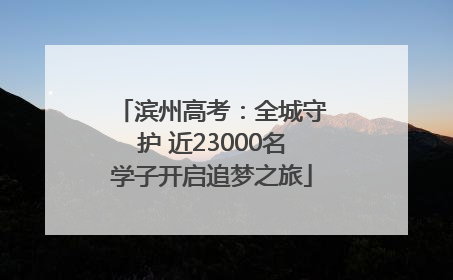 滨州高考：全城守护 近23000名学子开启追梦之旅