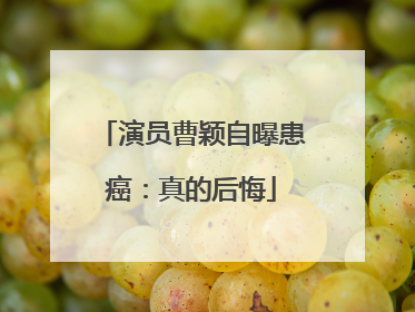 演员曹颖自曝患癌：真的后悔