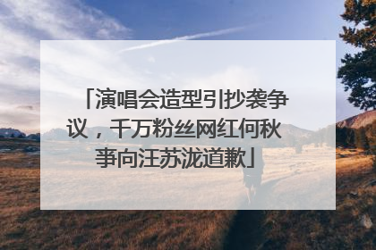 演唱会造型引抄袭争议，千万粉丝网红何秋亊向汪苏泷道歉