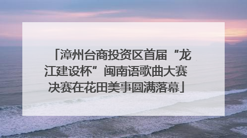 漳州台商投资区首届“龙江建设杯”闽南语歌曲大赛决赛在花田美事圆满落幕