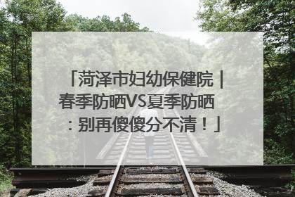 菏泽市妇幼保健院｜春季防晒VS夏季防晒：别再傻傻分不清！