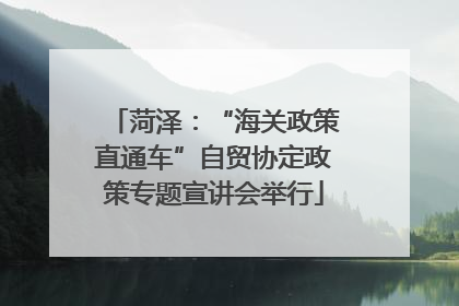 菏泽：“海关政策直通车”自贸协定政策专题宣讲会举行