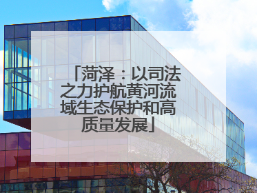 菏泽：以司法之力护航黄河流域生态保护和高质量发展