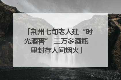 荆州七旬老人建“时光酒窖” 三万多酒瓶里封存人间烟火